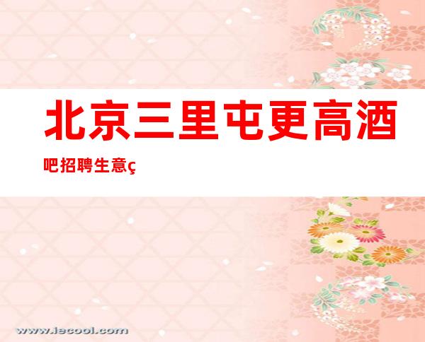 北京三里屯更高酒吧招聘生意火爆靠谱才是真