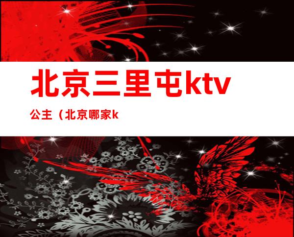 北京三里屯ktv公主(北京哪家ktv有公主)