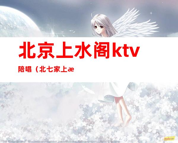 北京上水阁ktv陪唱(北七家上水阁ktv)