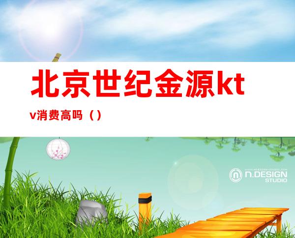 北京世纪金源ktv消费高吗（）