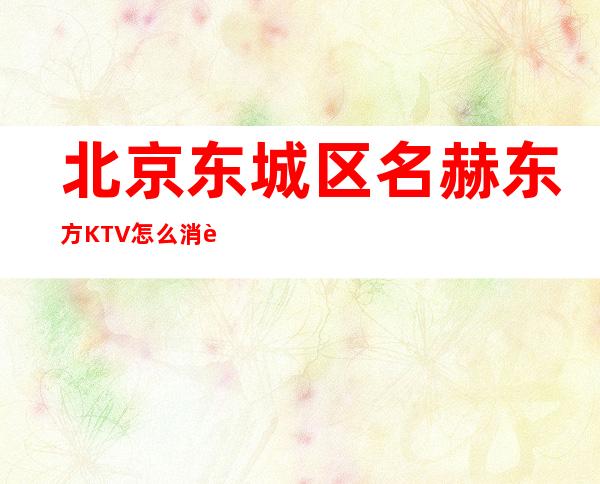 北京东城区名赫东方KTV怎么消费,酒水价格,包厢环境