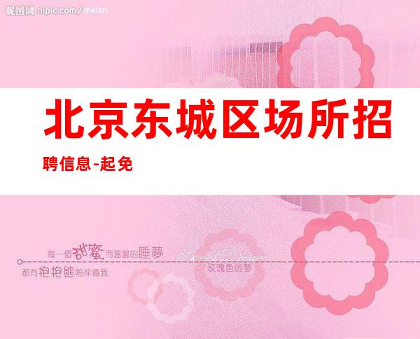 北京东城区场所招聘信息-起免押金好像真实可保证上班率