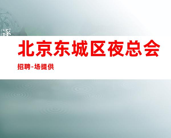 北京东城区夜总会招聘-场 提供酒店住宿