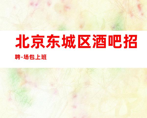 北京东城区酒吧招聘-场包上班 自己衣服好上班