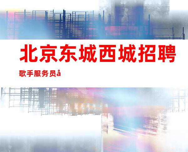 北京东城西城招聘歌手服务员公主演员直招