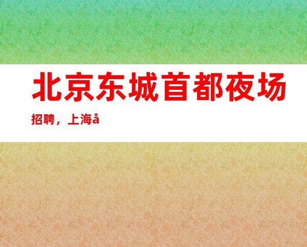北京东城首都夜场招聘,上海夜场直招