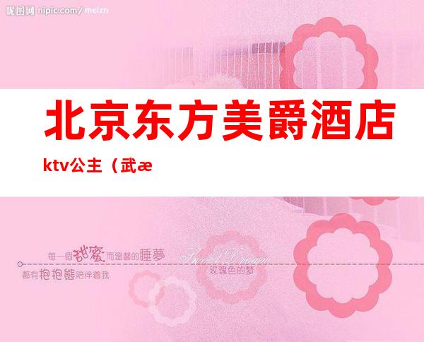 北京东方美爵酒店ktv公主(武汉东方魅力ktv公主多少钱)