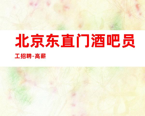 北京东直门酒吧员工招聘-高薪-场报销机票