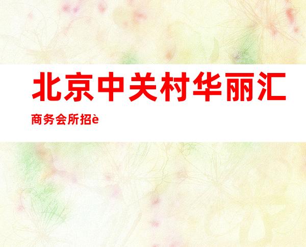 北京中关村华丽汇商务会所招聘信息-起步高薪多无任务