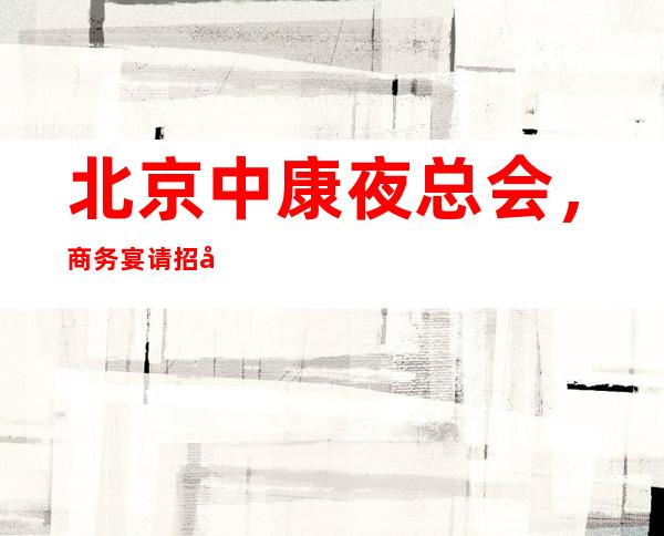 北京中康夜总会,商务宴请招待客户的好地方