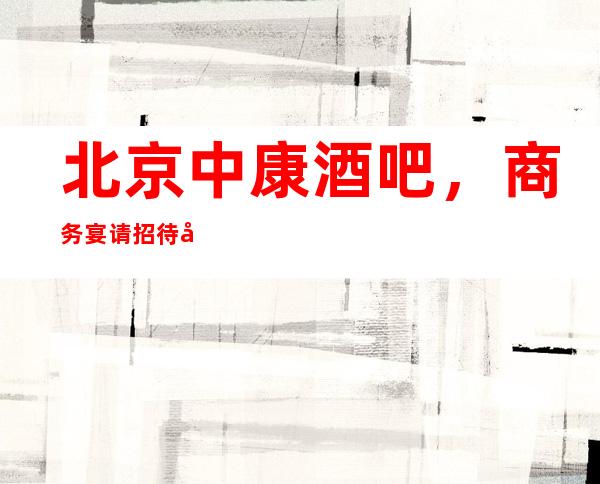 北京中康酒吧,商务宴请招待客户的好地方