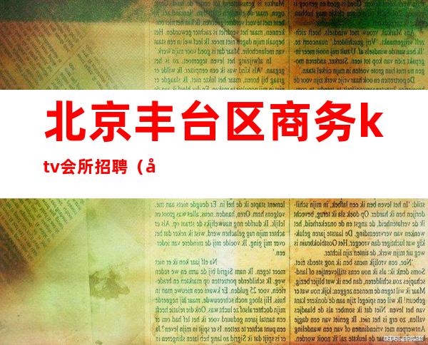 北京丰台区商务ktv会所招聘(北京丰台区夜总会招聘)