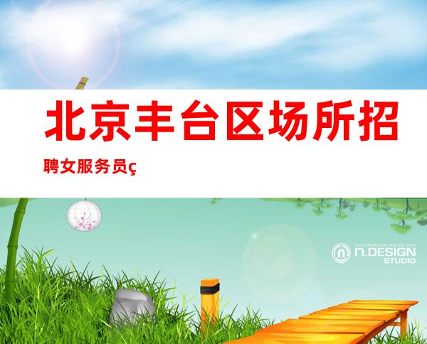 北京丰台区场所招聘女服务员生意稳定待遇好当天安排上班