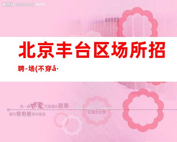 北京丰台区场所招聘-场 (不穿工作服不收杂费)无压力