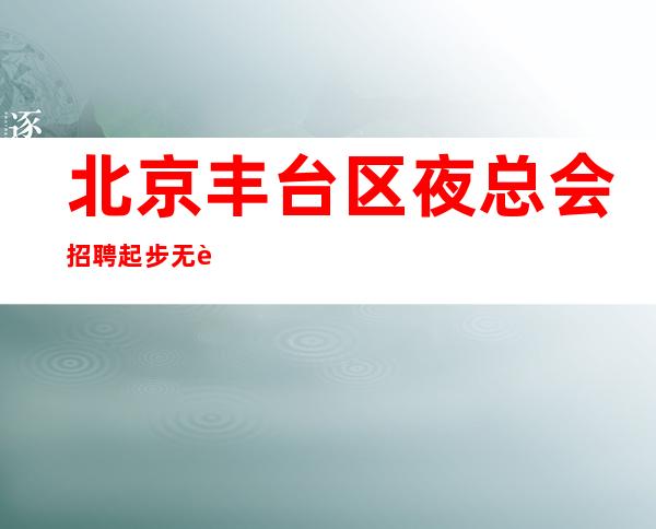 北京丰台区夜总会招聘起步无费用好上班