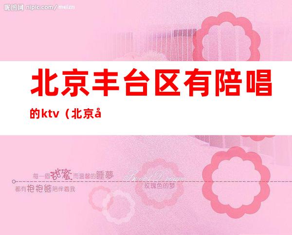 北京丰台区有陪唱的ktv（北京唱歌有陪唱的地方）