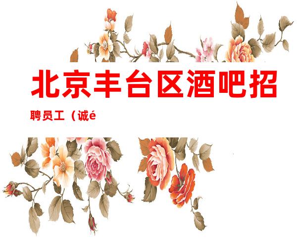 北京丰台区酒吧招聘员工(诚邀女孩入场)_