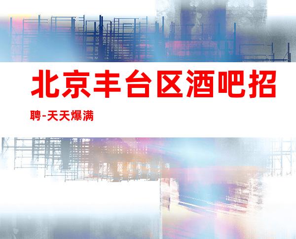 北京丰台区酒吧招聘-天天爆满无押金日收入20起