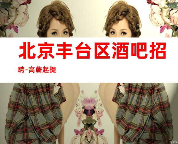 北京丰台区酒吧招聘-高薪起 提供住宿待遇好