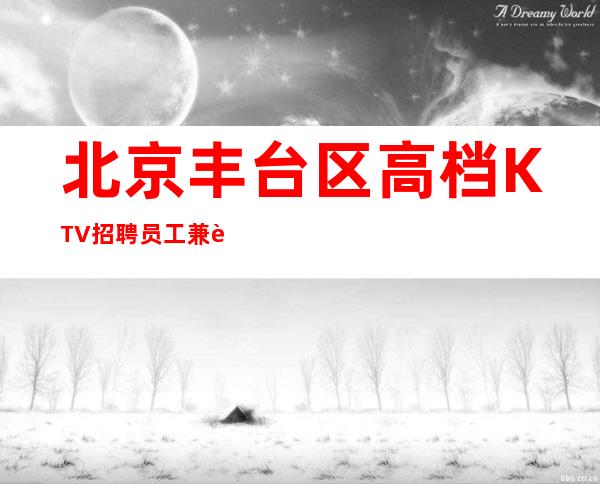 北京丰台区高档KTV招聘员工兼职-不压不扣新人优先