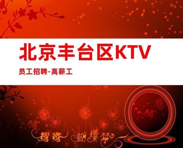 北京丰台区KTV员工招聘-高薪工作之选没梦想何必踏足夜总会