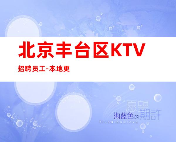 北京丰台区KTV招聘员工-本地更高娱乐会所KTV线上招聘