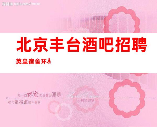 北京丰台酒吧招聘英皇宿舍环境出了名的好