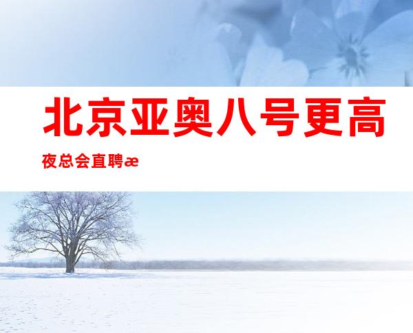北京亚奥八号更高夜总会直聘服务员礼仪