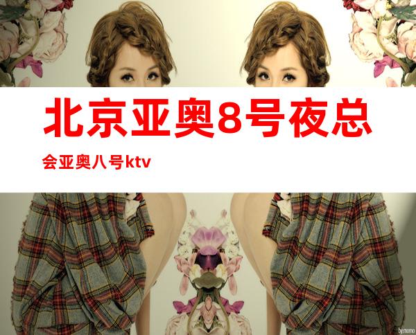 北京亚奥8号夜总会亚奥八号ktv招聘薪资-无费用
