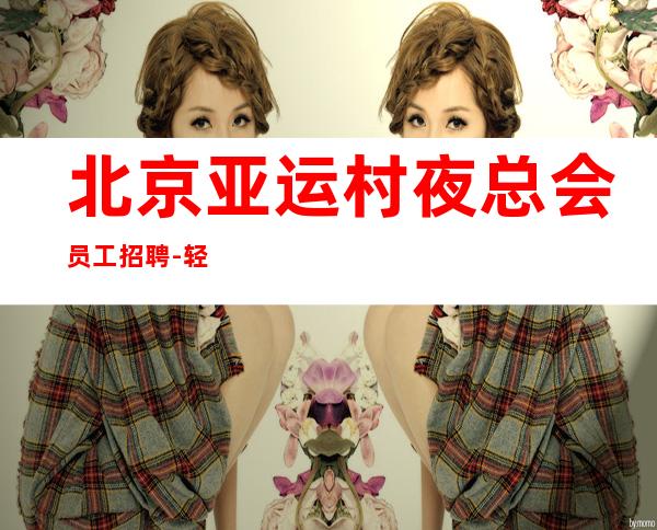 北京亚运村夜总会员工招聘-轻松赚不压不扣亲招亲带