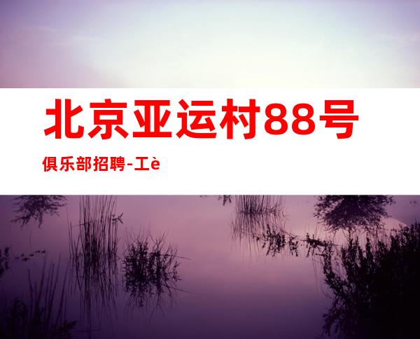 北京亚运村88号俱乐部招聘-工资起 好上班 可兼职