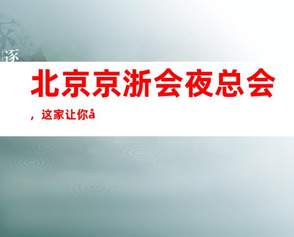 北京京浙会夜总会,这家让你对夜生活有个重新的认识