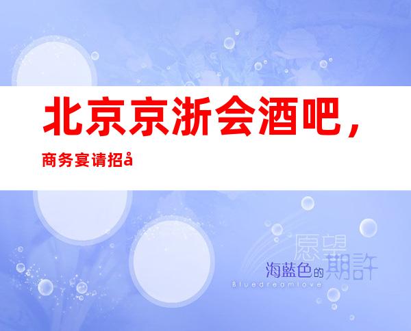 北京京浙会酒吧,商务宴请招待客户的好地方
