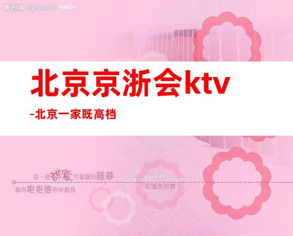 北京京浙会ktv-北京一家既高档又好玩的夜总会!