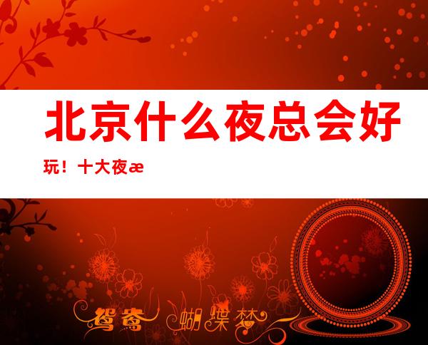 北京什么夜总会好玩!十大夜总会排行榜值得推荐