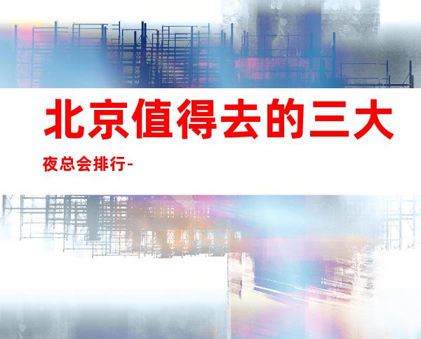 北京值得去的三大夜总会排行-北京好玩的商务KTV预定