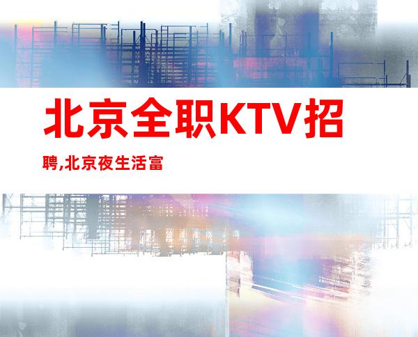 北京全职KTV招聘,北京夜生活富人之都芝草无根