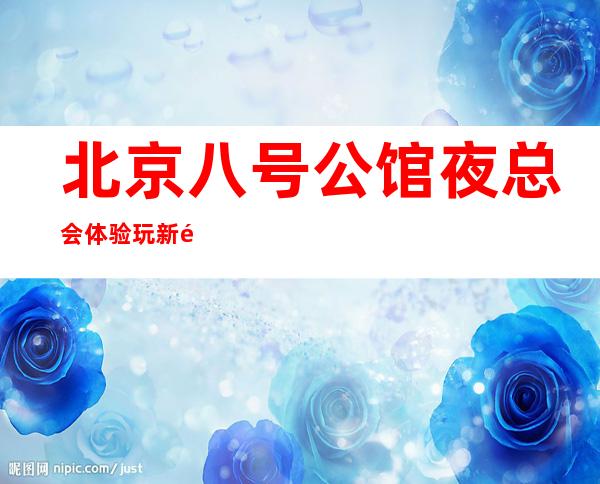 北京八号公馆夜总会体验玩新鲜_北京娱乐会所前五