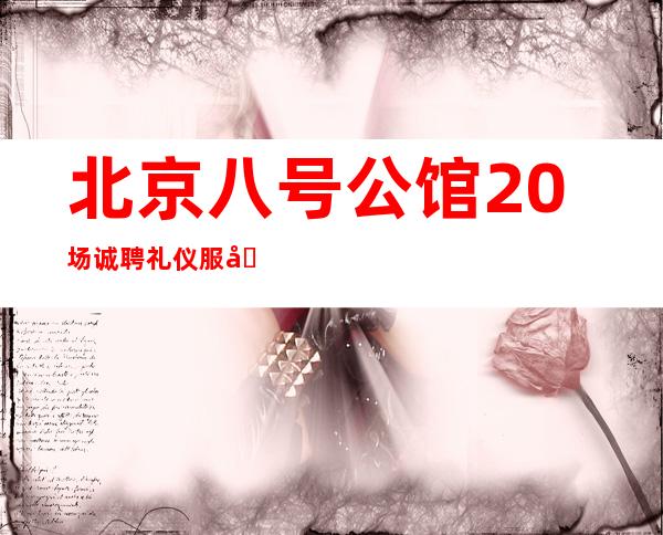 北京八号公馆20场诚聘礼仪服务员急缺30人