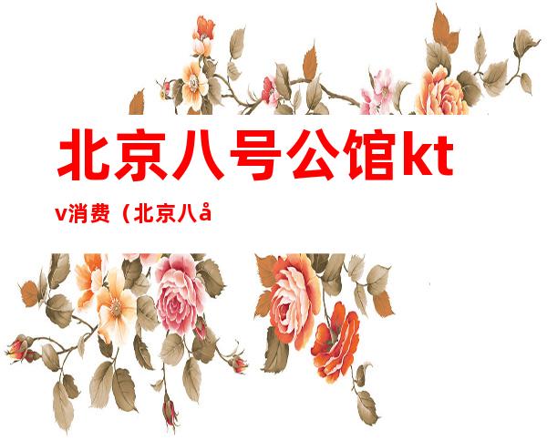 北京八号公馆ktv消费(北京八号公馆KTV)