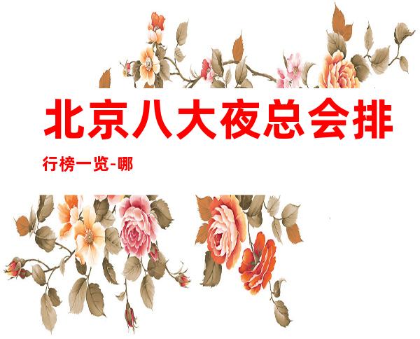 北京八大夜总会排行榜一览-哪家夜总会比较好玩