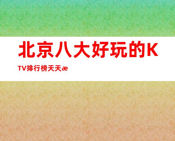 北京八大好玩的KTV排行榜天天新颖,无限精彩!