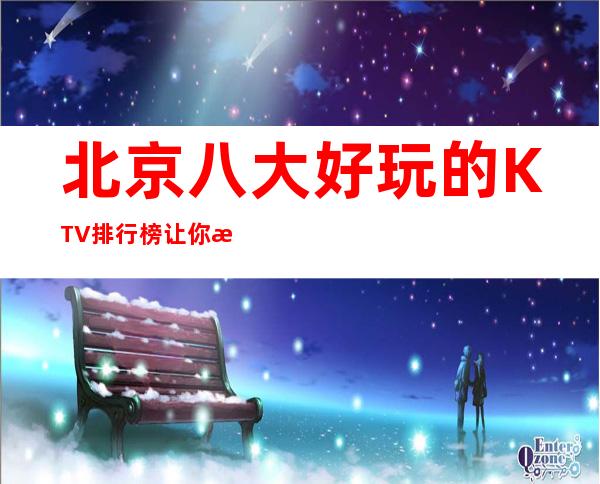 北京八大好玩的KTV排行榜让你欢乐无限!