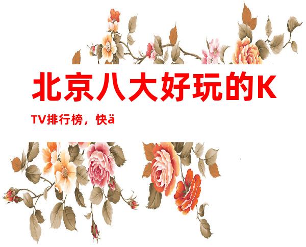 北京八大好玩的KTV排行榜,快乐为本,时尚为先!