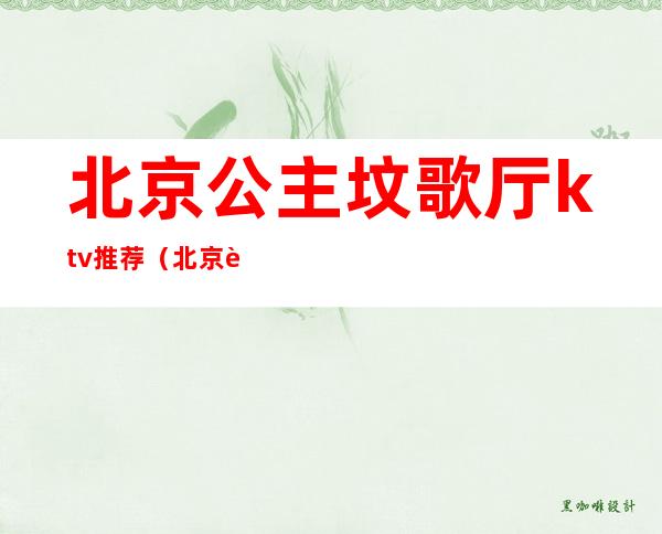 北京公主坟歌厅ktv推荐(北京花园饭店ktv公主)