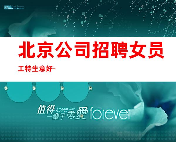 北京公司招聘女员工特生意好-选择更高场所