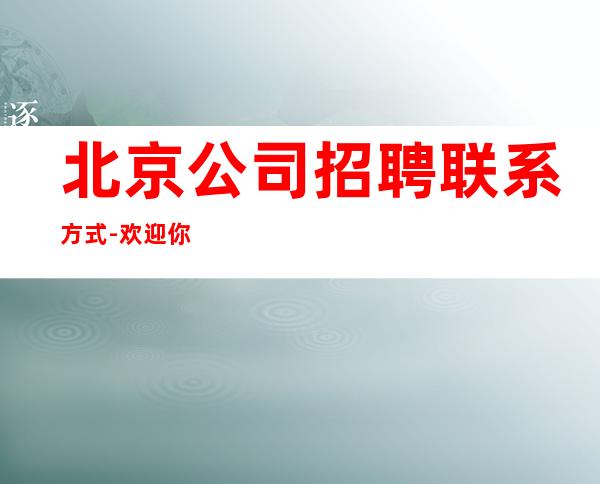 北京公司招聘联系方式-欢迎你的到来