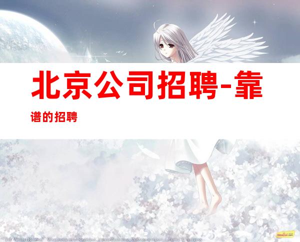 北京公司招聘-靠谱的招聘