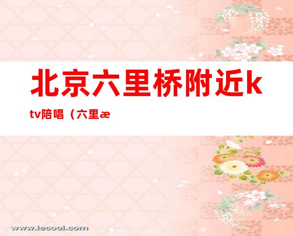 北京六里桥附近ktv陪唱(六里桥银都酒店ktv陪唱)