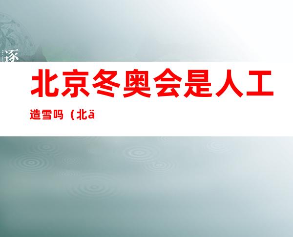 北京冬奥会是人工造雪吗(北京冬奥会是人工造雪吗是真的吗)